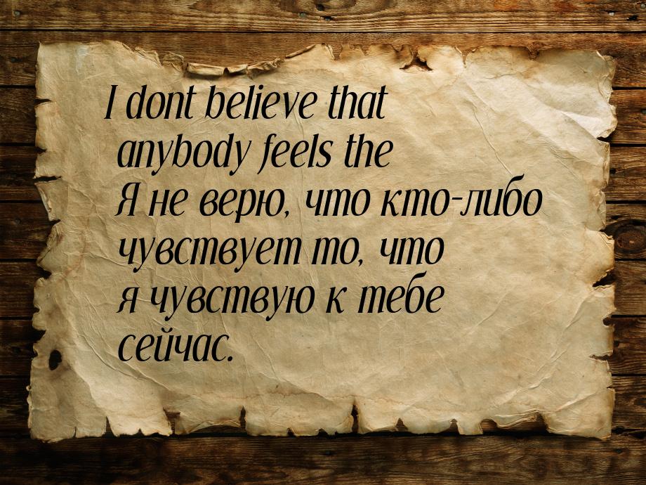 I dont believe that anybody feels the Я не верю, что кто-либо чувствует то, что я чувствую