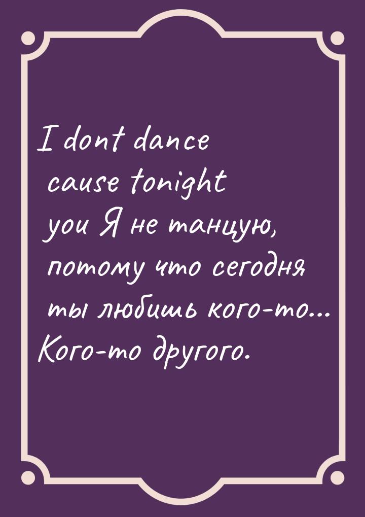 I dont dance cause tonight you Я не танцую, потому что сегодня ты любишь кого-то... Кого-т