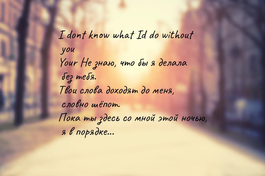 I dont know what Id do without you Your Не знаю, что бы я делала без тебя. Твои слова дохо