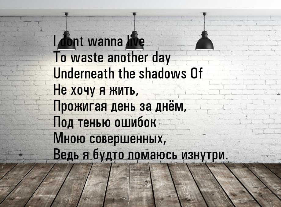 I dont wanna live To waste another day Underneath the shadows Of Не хочу я жить, Прожигая 