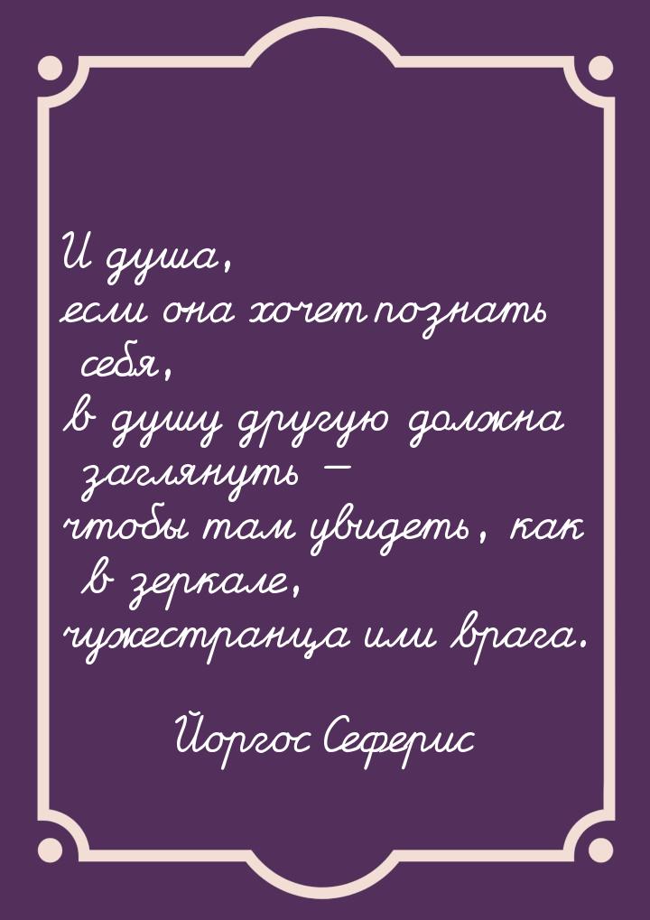 И душа, если она хочет познать себя, в душу другую должна заглянуть — чтобы там увидеть, к