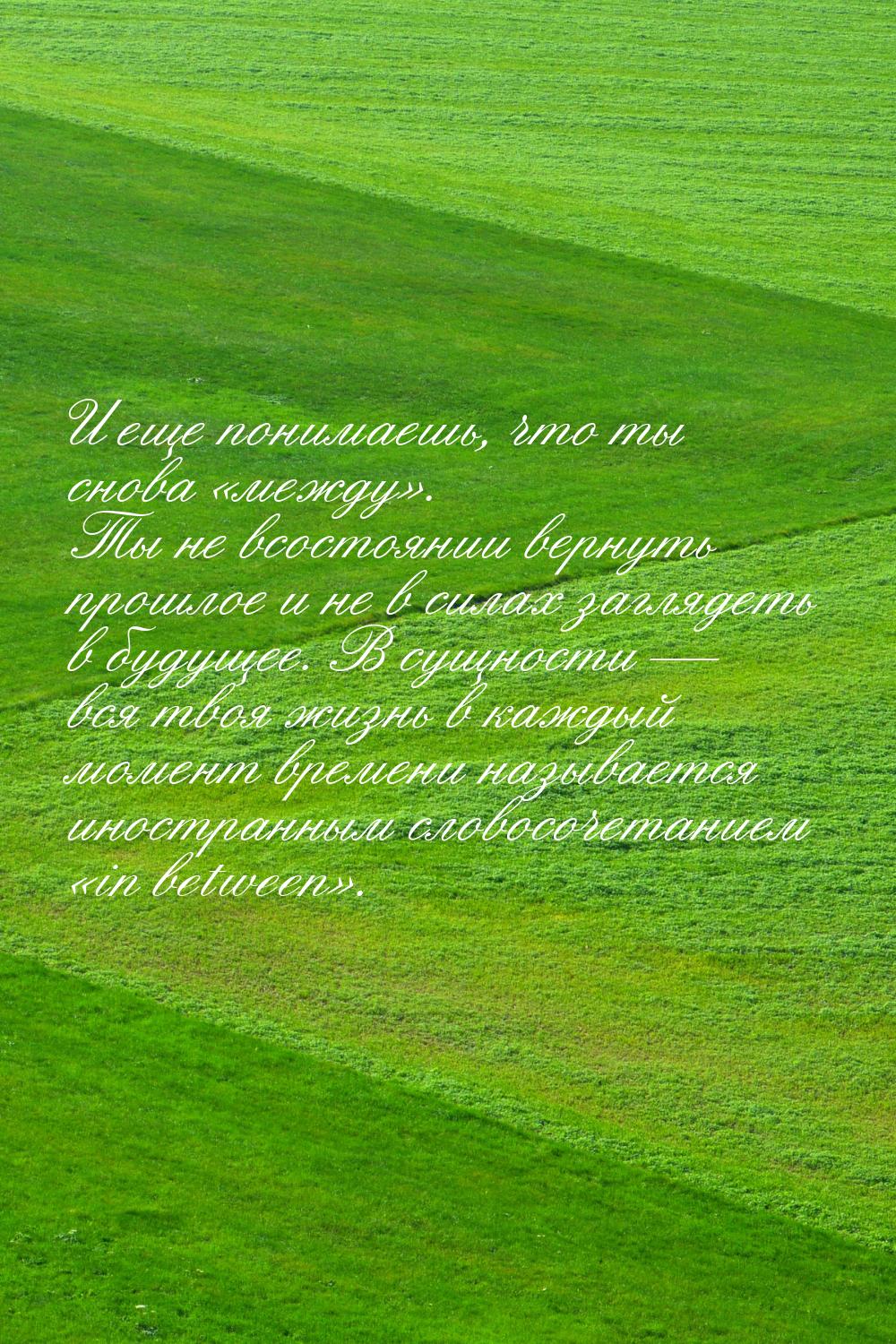 И еще понимаешь, что ты снова между. Ты не всостоянии вернуть прошлое и не в