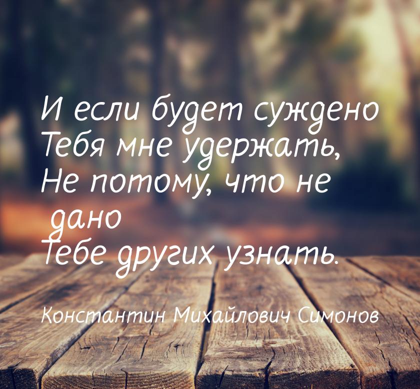 И если будет суждено Тебя мне удержать, Не потому, что не дано Тебе других узнать.