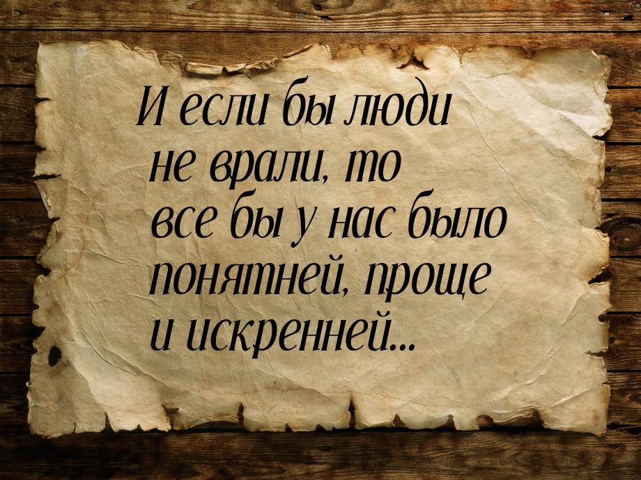 И если бы люди не врали, то все бы у нас было понятней, проще и искренней...