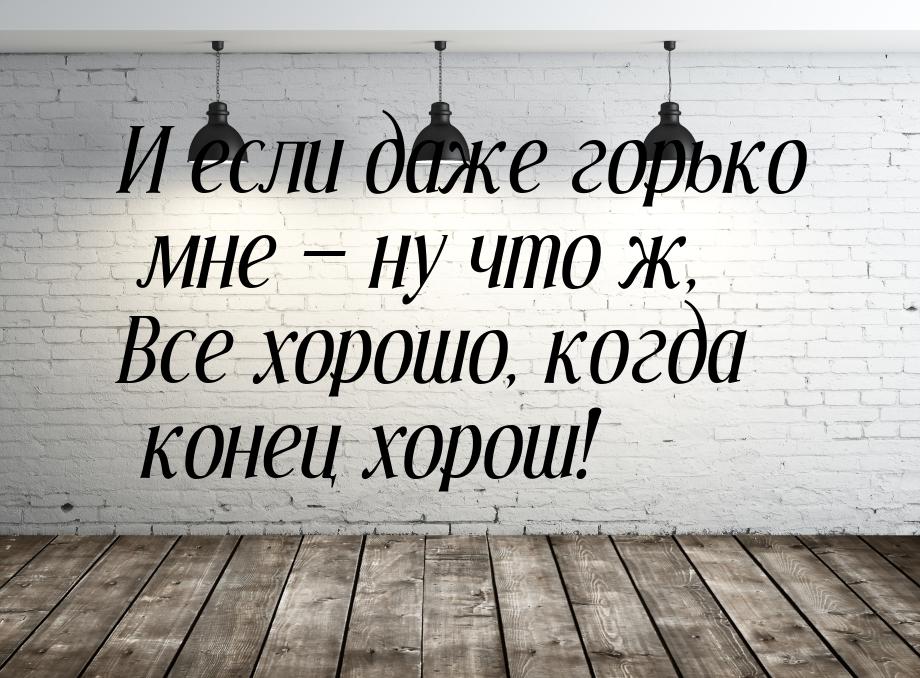 И если даже горько мне  ну что ж, Все хорошо, когда конец хорош!