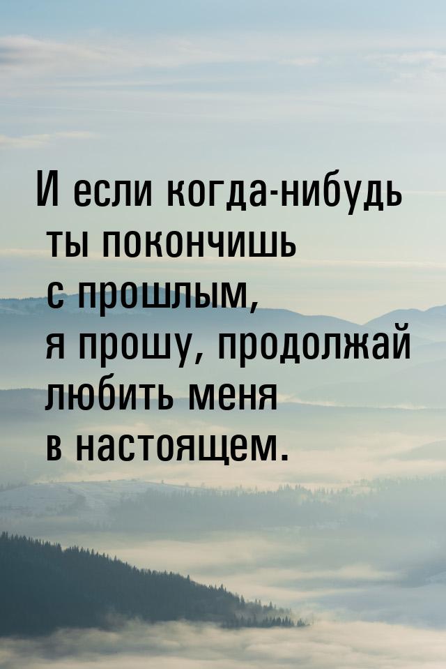 И если когда-нибудь ты покончишь с прошлым, я прошу, продолжай любить меня в настоящем.