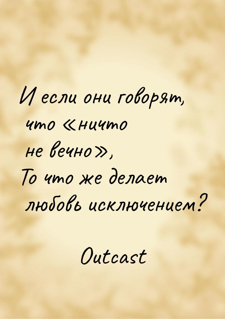 И если они говорят, что ничто не вечно, То что же делает любовь исключением?