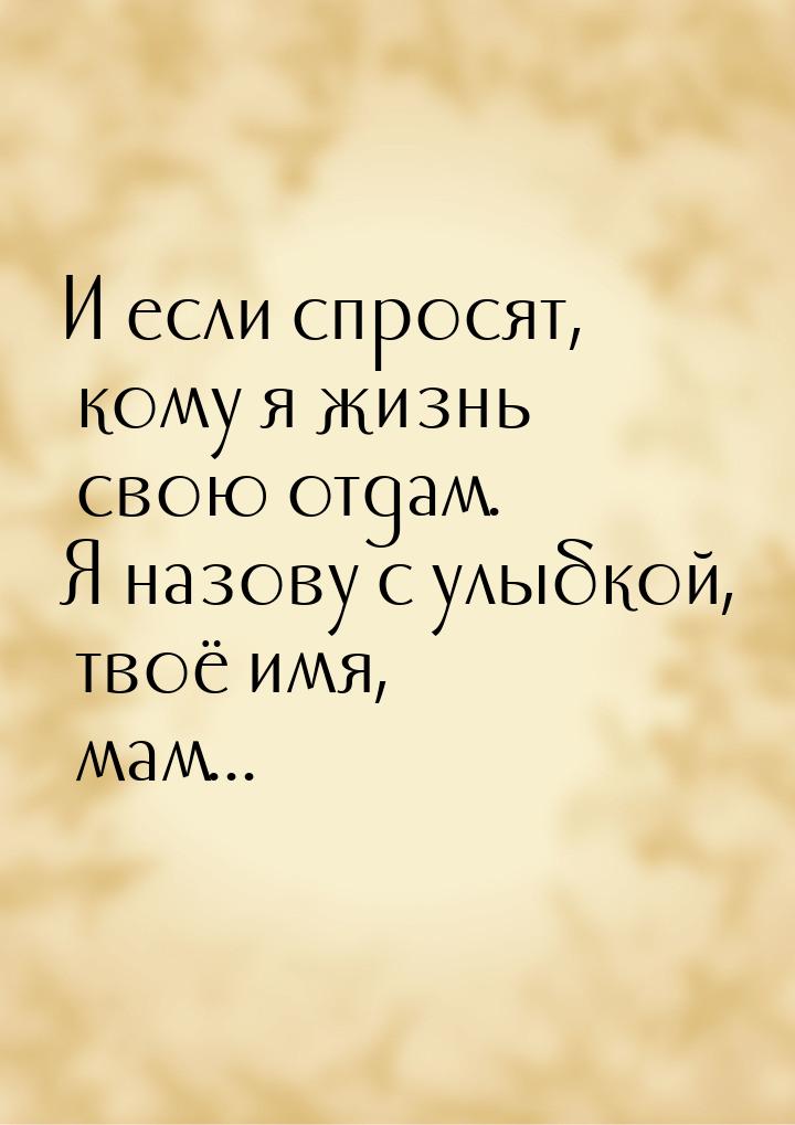 И если спросят, кому я жизнь свою отдам. Я назову с улыбкой, твоё имя, мам...