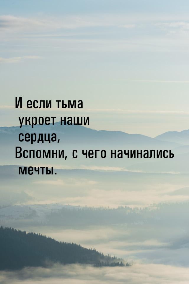 И если тьма укроет наши сердца, Вспомни, с чего начинались мечты.