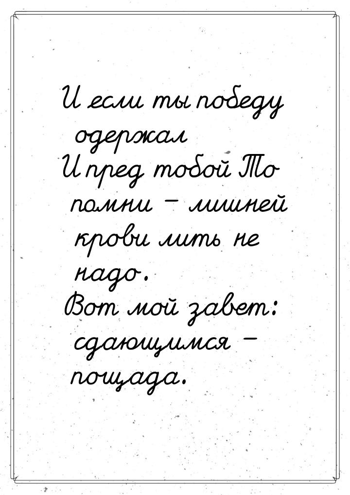 И если ты победу одержал И пред тобой То помни – лишней крови лить не надо. Вот мой завет: