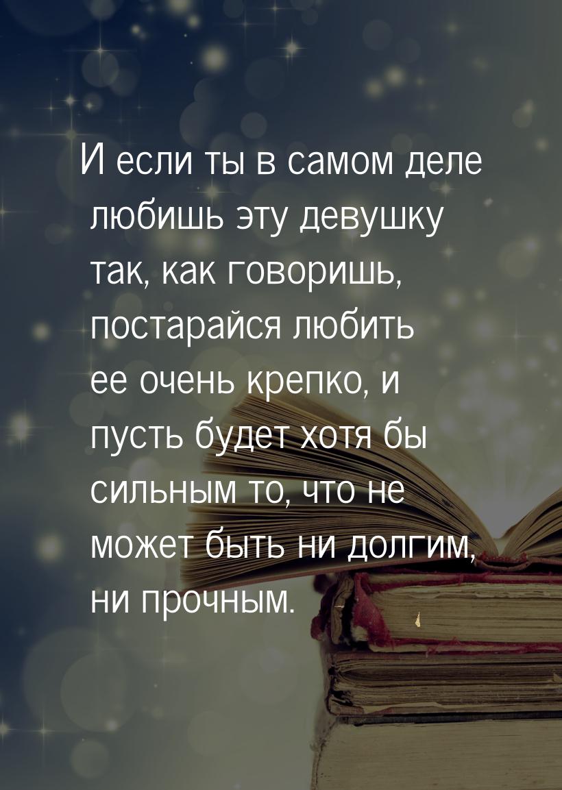 И если ты в самом деле любишь эту девушку так, как говоришь, постарайся любить ее очень кр