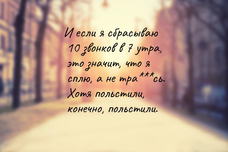 И если я сбрасываю 10 звонков в 7 утра, это значит, что я сплю, а не тра***сь. Хотя польст