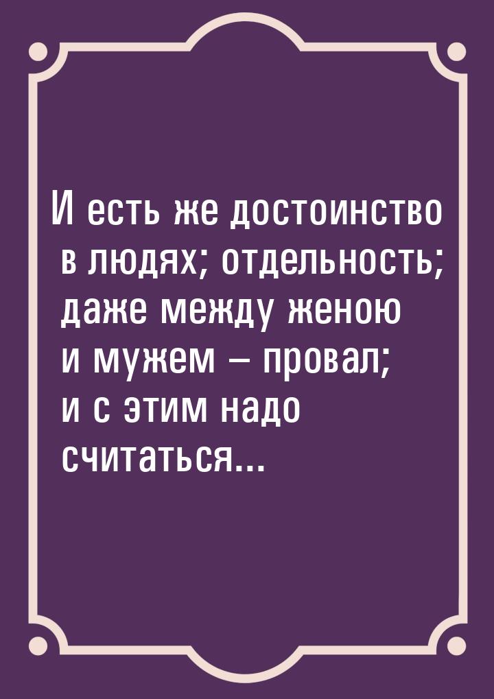 И есть же достоинство в людях; отдельность; даже между женою и мужем – провал; и с этим на