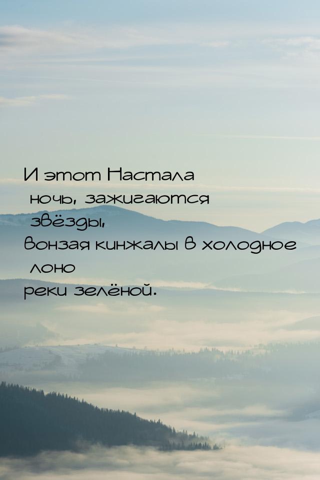 И этот Настала ночь, зажигаются звёзды, вонзая кинжалы в холодное лоно реки зелёной.