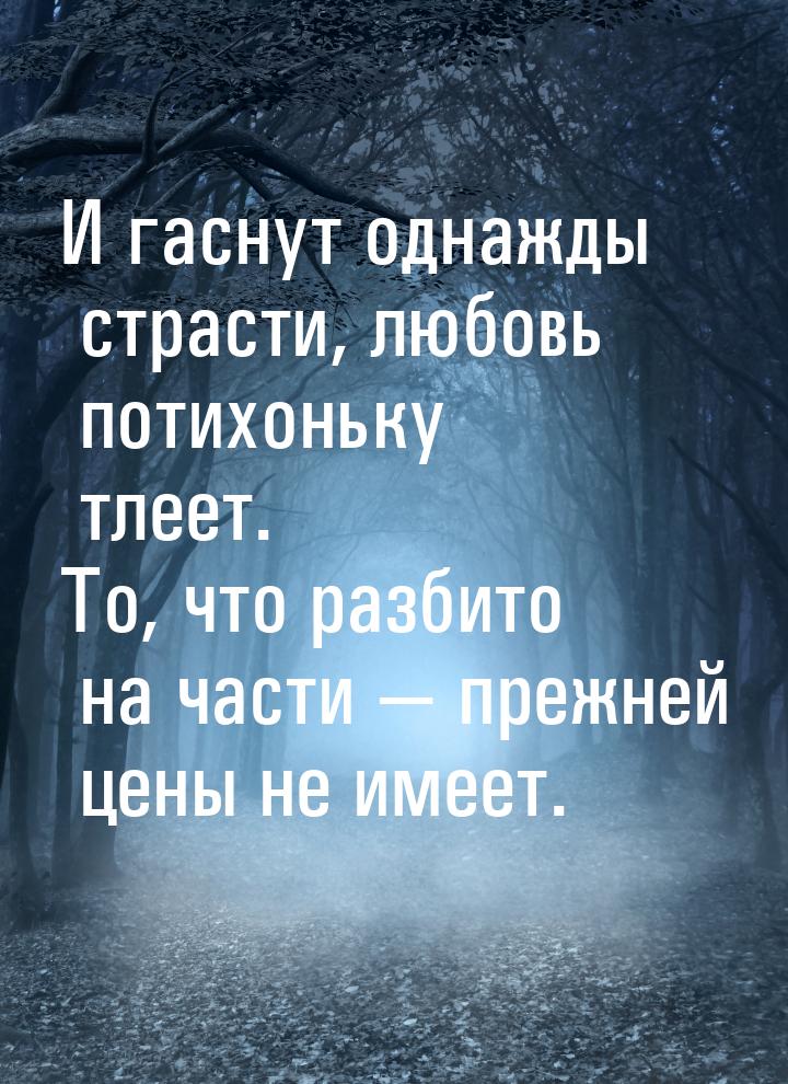 И гаснут однажды страсти, любовь потихоньку тлеет. То, что разбито на части  прежне