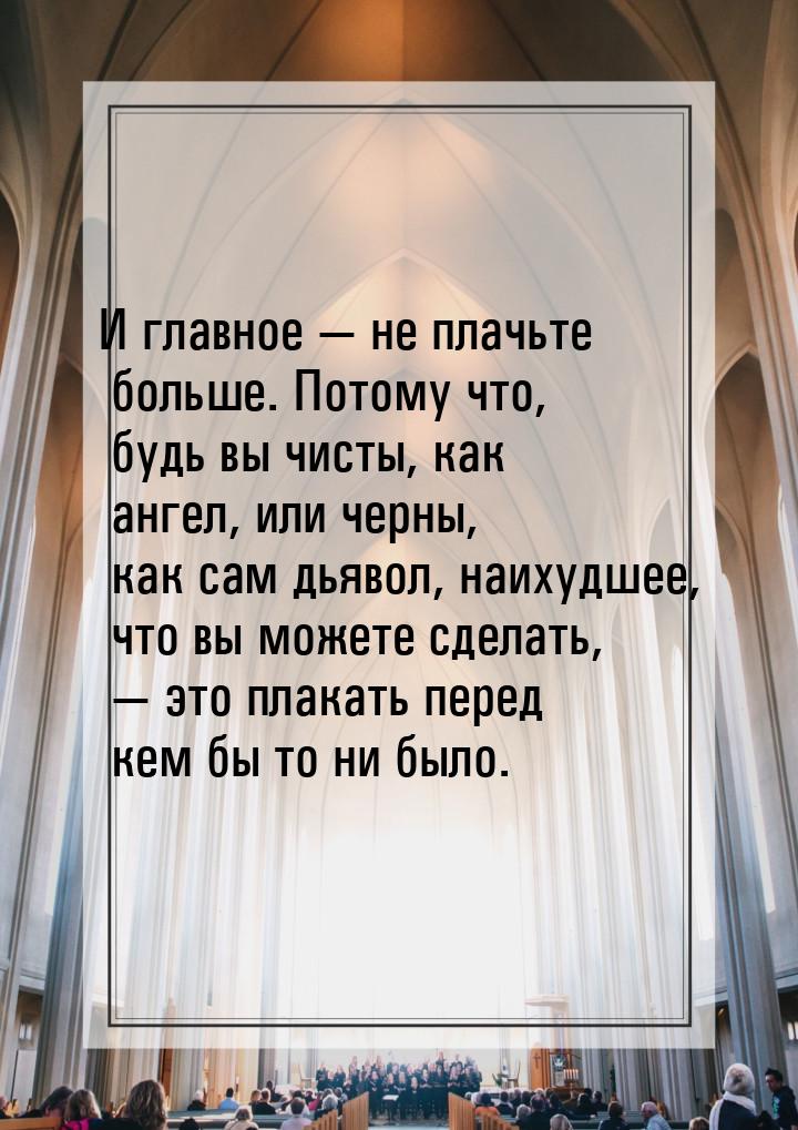 И главное  не плачьте больше. Потому что, будь вы чисты, как ангел, или черны, как 