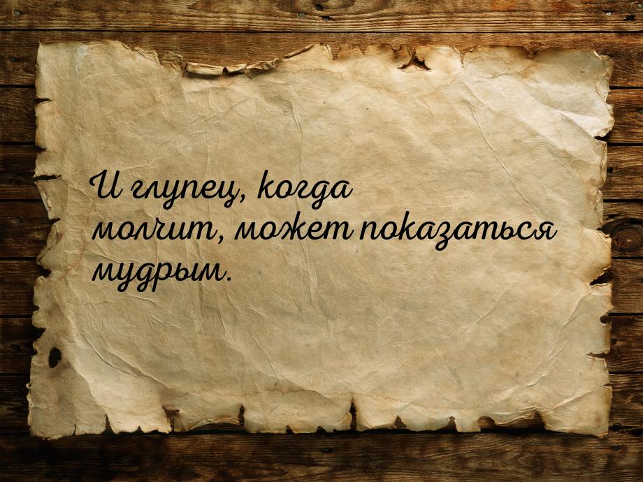 И глупец, когда молчит, может показаться мудрым.