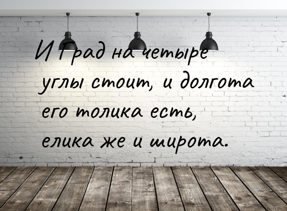 И Град на четыре углы стоит, и долгота его толика есть, елика же и широта.