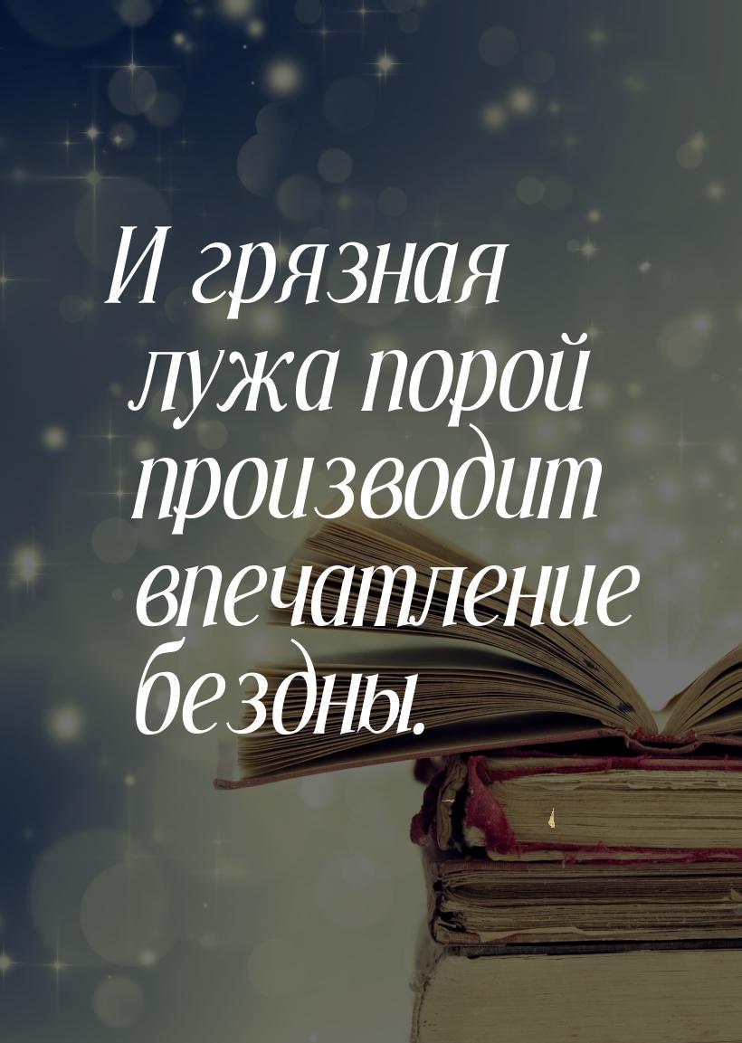 И грязная лужа порой производит впечатление бездны.