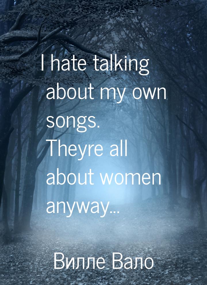 I hate talking about my own songs. Theyre all about women anyway...