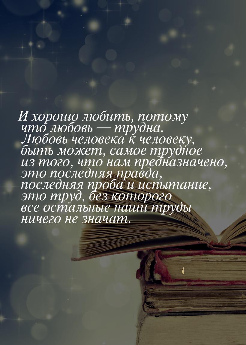 И хорошо любить, потому что любовь  трудна.  Любовь человека к человеку, быть может