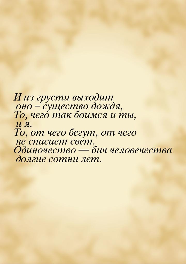 И из грусти выходит оно – существо дождя, То, чего так боимся и ты, и я. То, от чего бегут