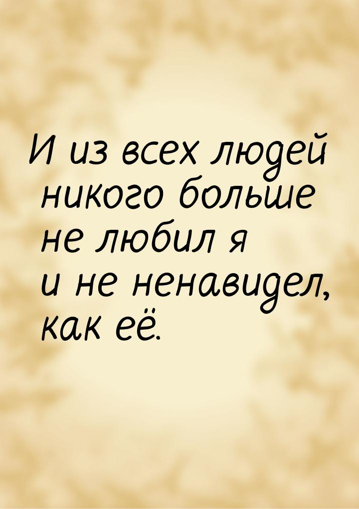 И из всех людей никого больше не любил я и не ненавидел, как её.