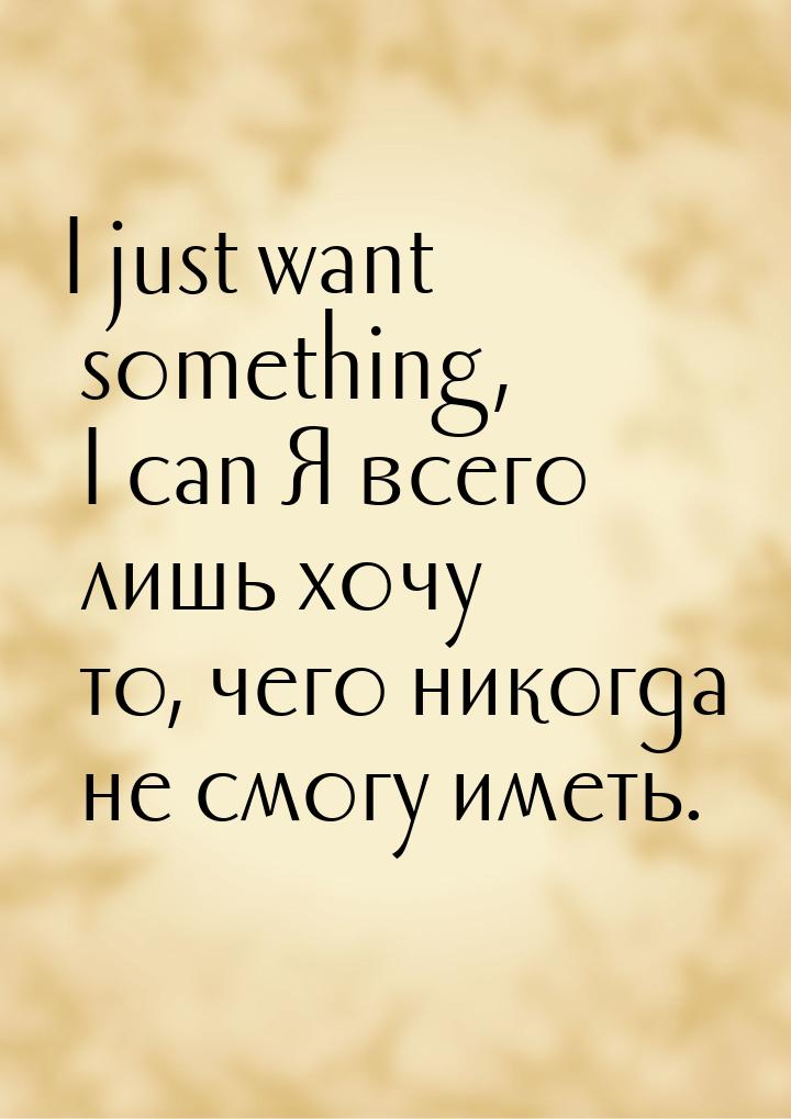 I just want something, I can Я всего лишь хочу то, чего никогда не смогу иметь.