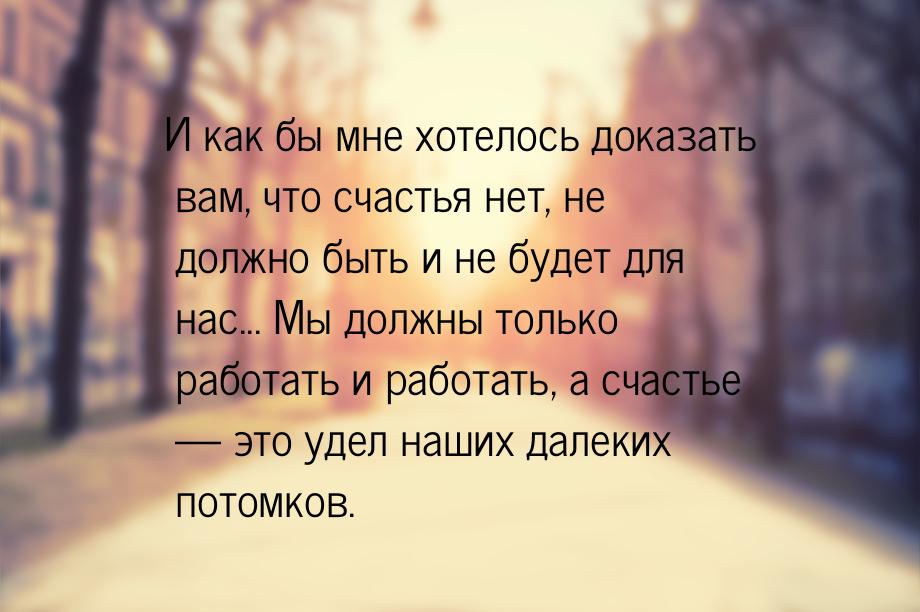 И как бы мне хотелось доказать вам, что счастья нет, не должно быть и не будет для нас... 