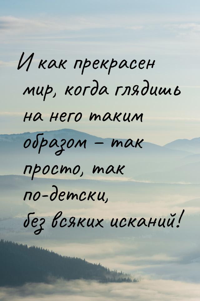 И как прекрасен мир, когда глядишь на него таким образом – так просто, так по-детски, без 