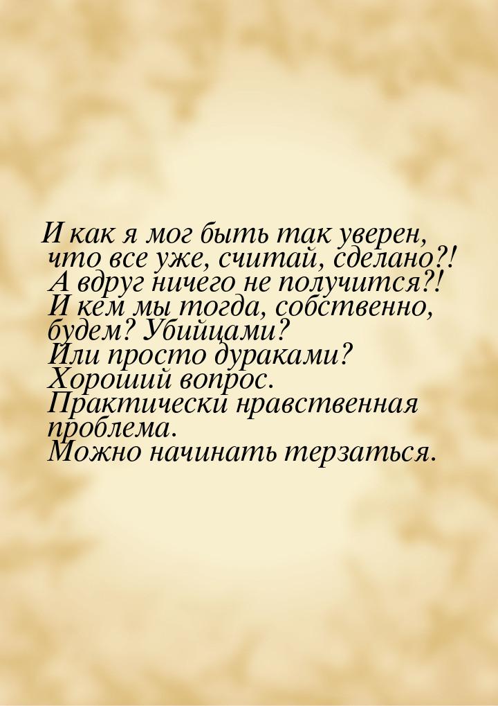 И как я мог быть так уверен, что все уже, считай, сделано?! А вдруг ничего не получится?! 