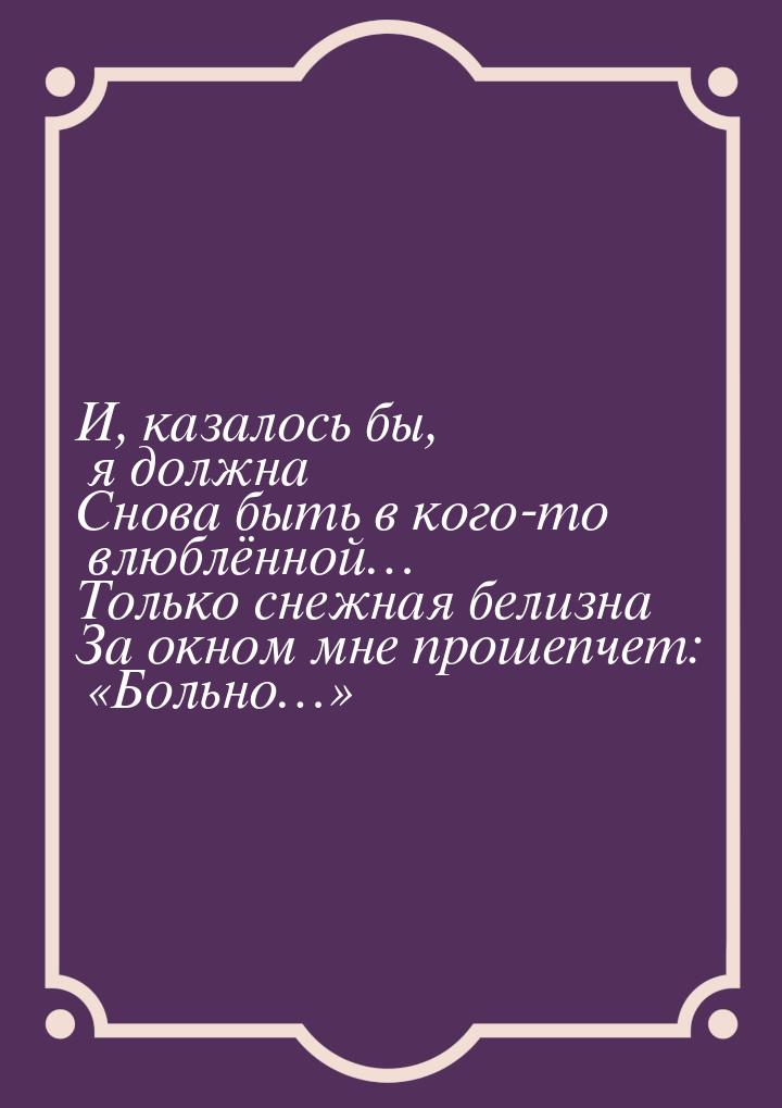 И, казалось бы, я должна Снова быть в кого-то влюблённой… Только снежная белизна За окном 