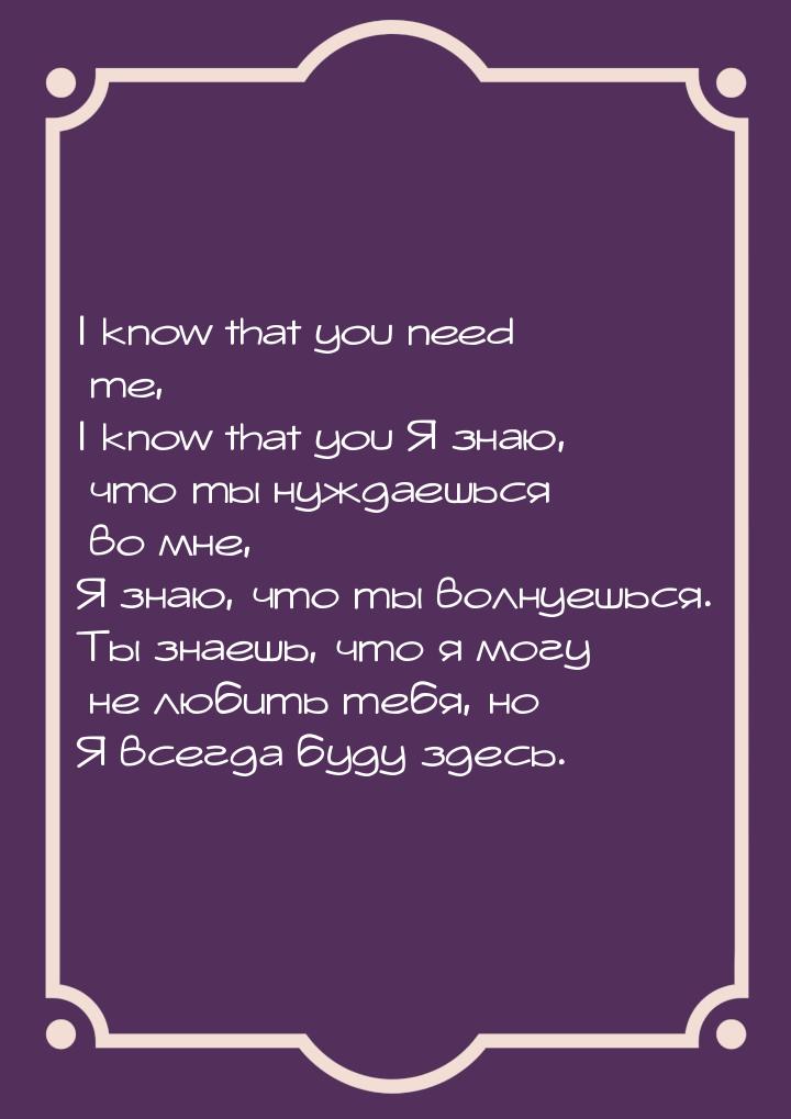 I know that you need me, I know that you Я знаю, что ты нуждаешься во мне, Я знаю, что ты 