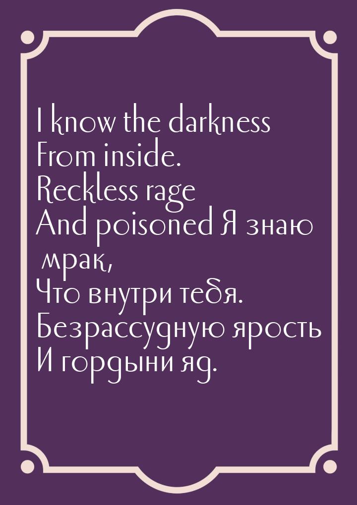 I know the darkness From inside. Reckless rage And poisoned Я знаю мрак, Что внутри тебя. 