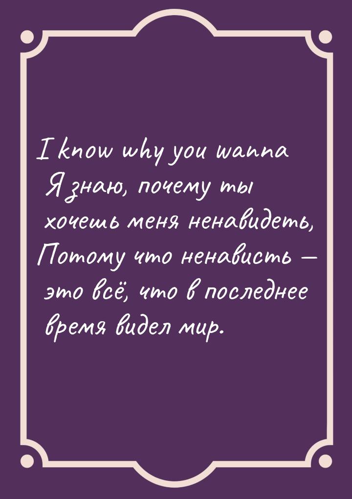 I know why you wanna Я знаю, почему ты хочешь меня ненавидеть, Потому что ненависть &mdash