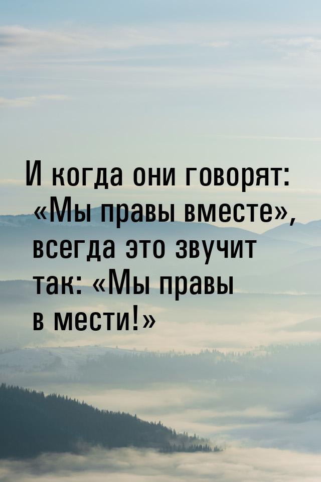 И когда они говорят: Мы правы вместе, всегда это звучит так: Мы правы