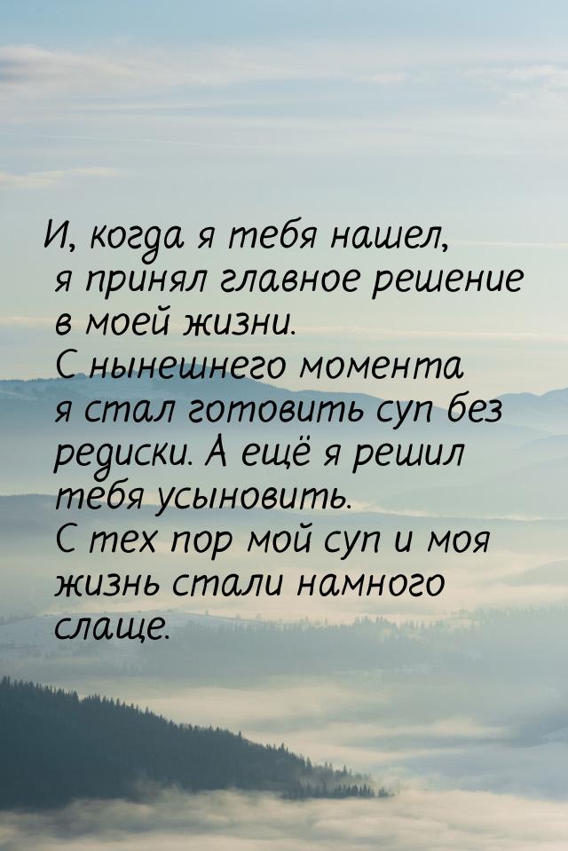 И, когда я тебя нашел, я принял главное решение в моей жизни. С нынешнего момента я стал г