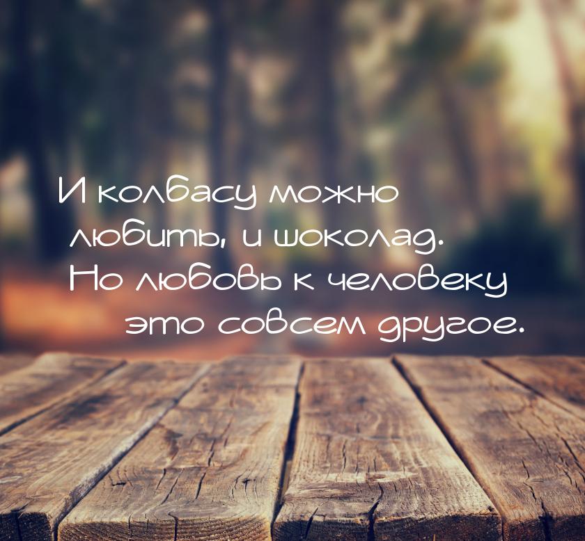 И колбасу можно любить, и шоколад. Но любовь к человеку  это совсем другое.