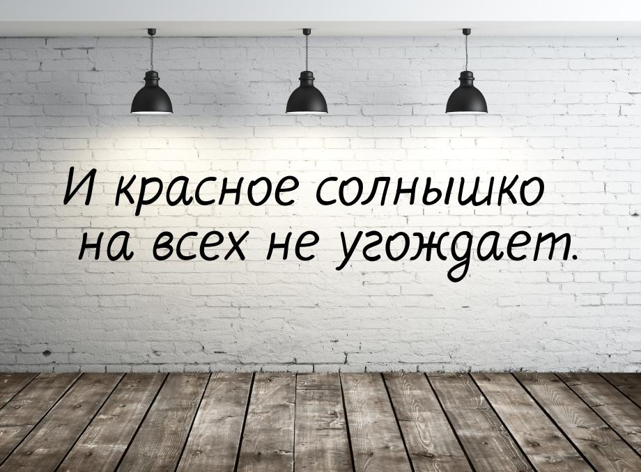 И красное солнышко на всех не угождает.