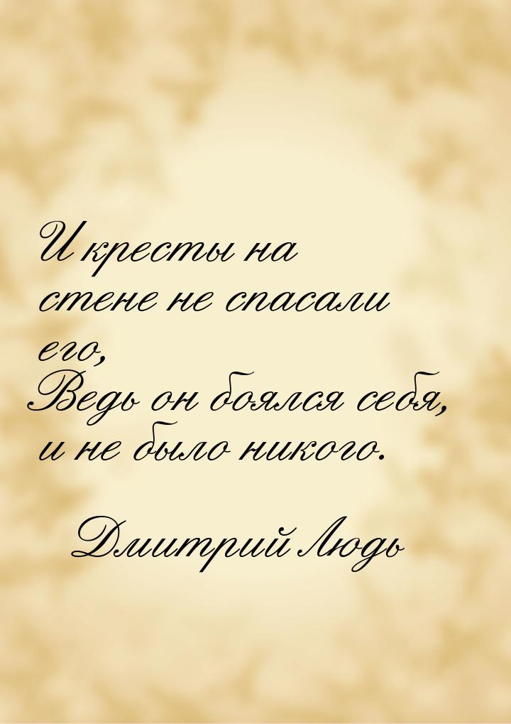 И кресты на стене не спасали его, Ведь он боялся себя, и не было никого.