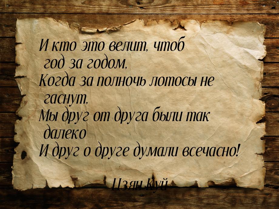 И кто это велит, чтоб год за годом, Когда за полночь лотосы не гаснут, Мы друг от друга бы