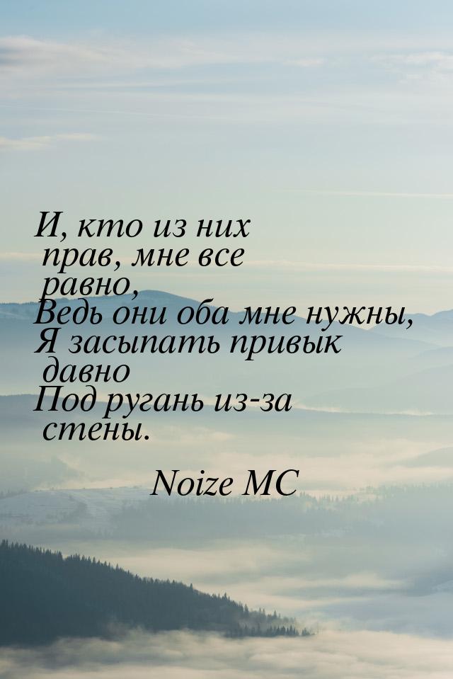 И, кто из них прав, мне все равно, Ведь они оба мне нужны, Я засыпать привык давно Под руг