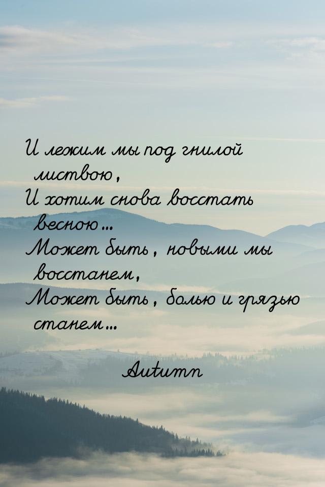 И лежим мы под гнилой листвою, И хотим снова восстать весною... Может быть, новыми мы восс