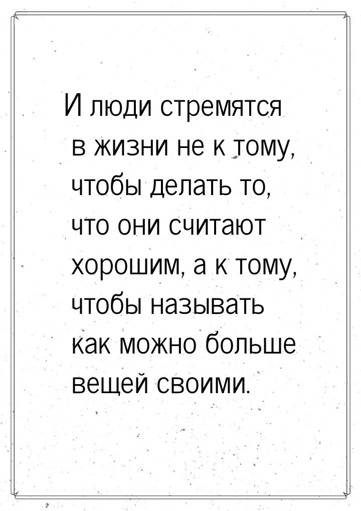 И люди стремятся в жизни не к тому, чтобы делать то, что они считают хорошим, а к тому, чт