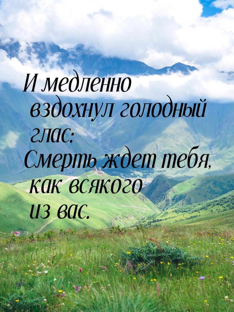 И медленно вздохнул голодный глас: Смерть ждет тебя, как всякого из вас.