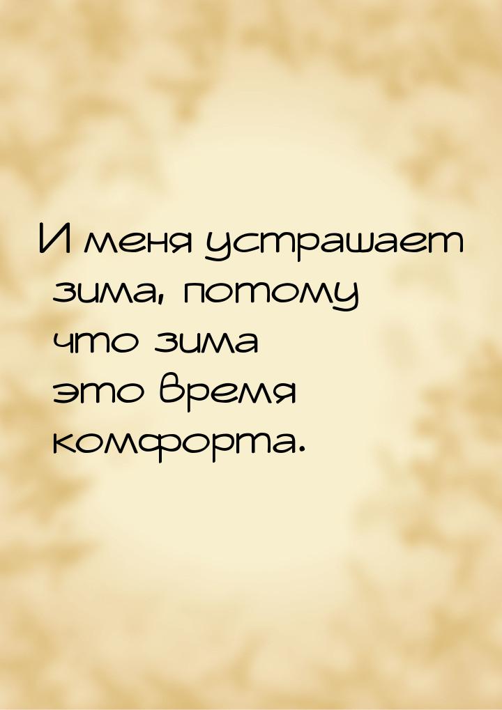 И меня устрашает зима, потому что зима  это время комфорта.