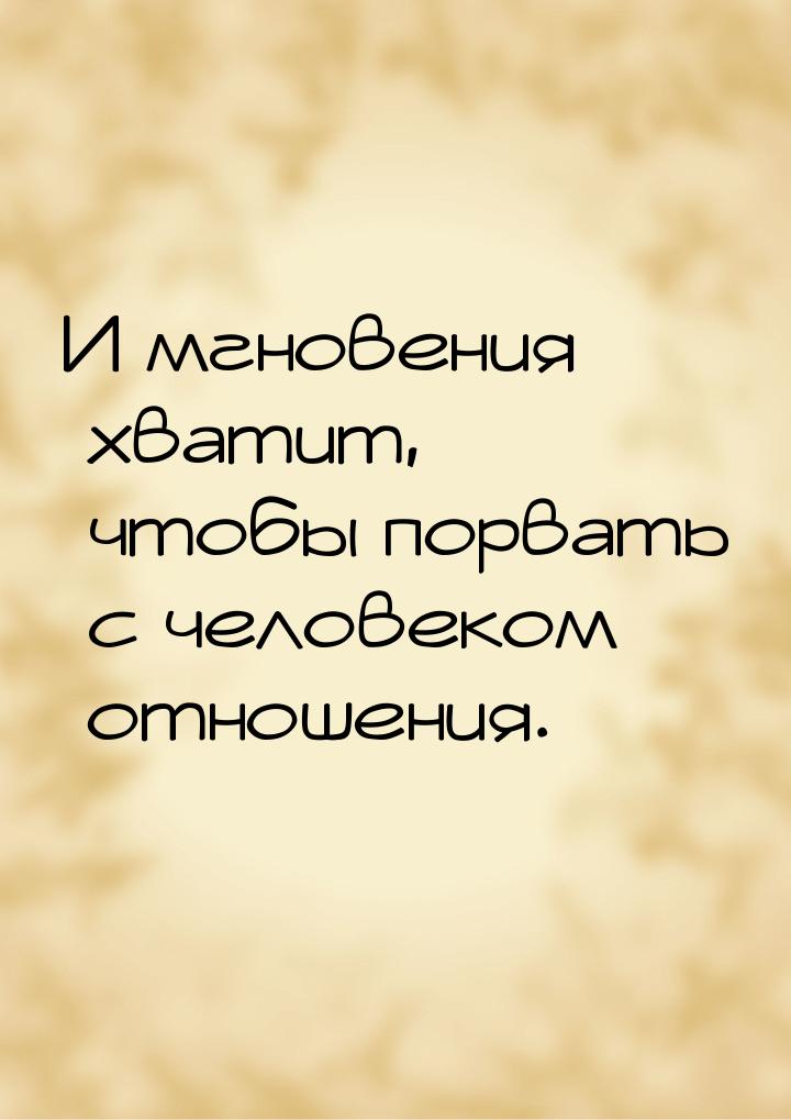 И мгновения хватит, чтобы порвать с человеком отношения.