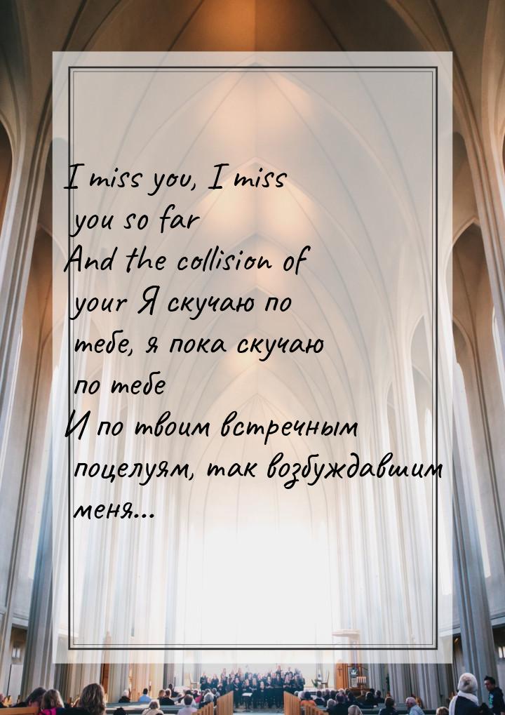 I miss you, I miss you so far And the collision of your Я скучаю по тебе, я пока скучаю по