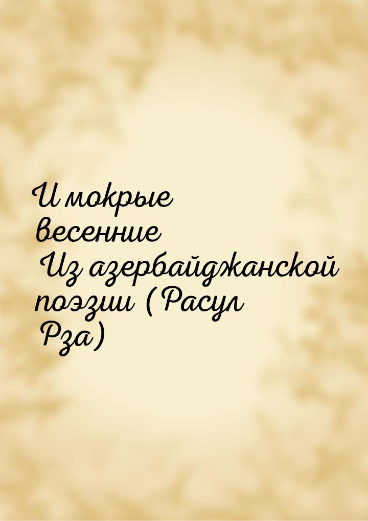 И мокрые весенние Из азербайджанской поэзии (Расул Рза)