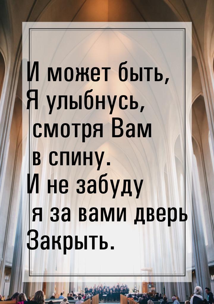 И может быть, Я улыбнусь, смотря Вам в спину. И не забуду я за вами дверь Закрыть.